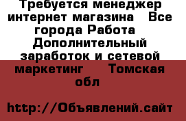  Требуется менеджер интернет-магазина - Все города Работа » Дополнительный заработок и сетевой маркетинг   . Томская обл.